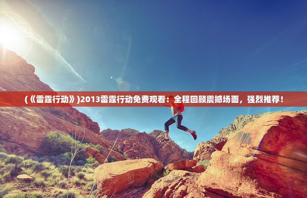 (《雷霆行动》)2013雷霆行动免费观看：全程回顾震撼场面，强烈推荐！
