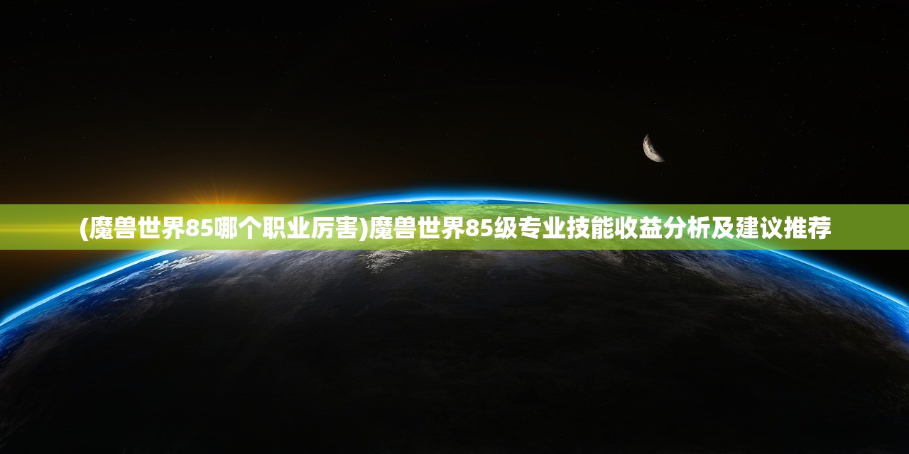 (魔兽世界85哪个职业厉害)魔兽世界85级专业技能收益分析及建议推荐