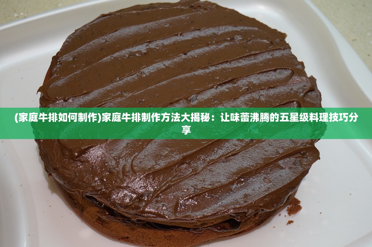 (家庭牛排如何制作)家庭牛排制作方法大揭秘：让味蕾沸腾的五星级料理技巧分享