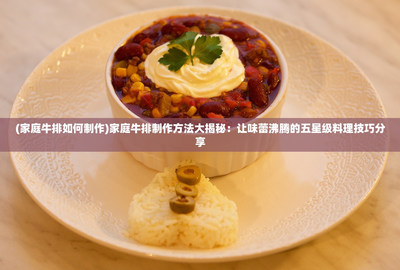 (家庭牛排如何制作)家庭牛排制作方法大揭秘：让味蕾沸腾的五星级料理技巧分享