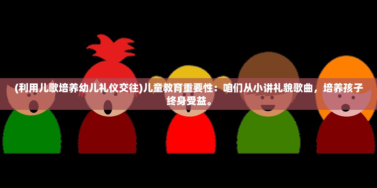 (利用儿歌培养幼儿礼仪交往)儿童教育重要性：咱们从小讲礼貌歌曲，培养孩子终身受益。