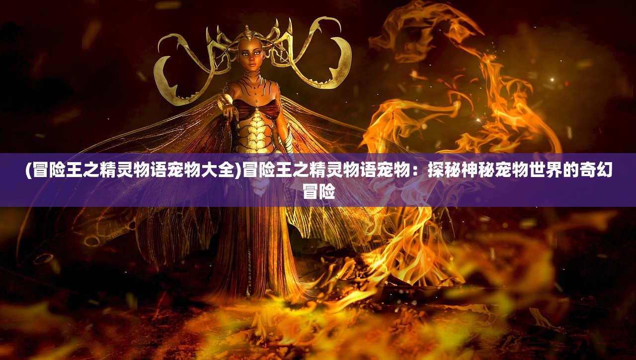 (冒险王之精灵物语宠物大全)冒险王之精灵物语宠物：探秘神秘宠物世界的奇幻冒险