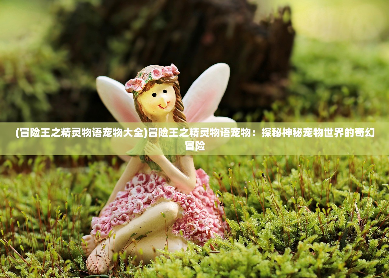 (冒险王之精灵物语宠物大全)冒险王之精灵物语宠物：探秘神秘宠物世界的奇幻冒险