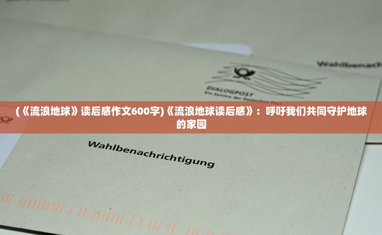 (《流浪地球》读后感作文600字)《流浪地球读后感》：呼吁我们共同守护地球的家园