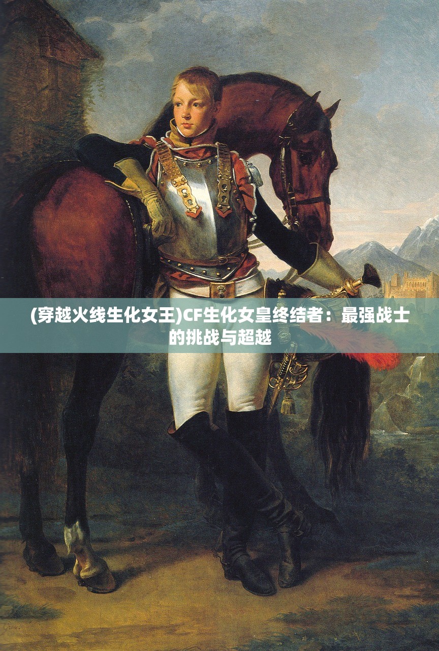 (穿越火线生化女王)CF生化女皇终结者：最强战士的挑战与超越