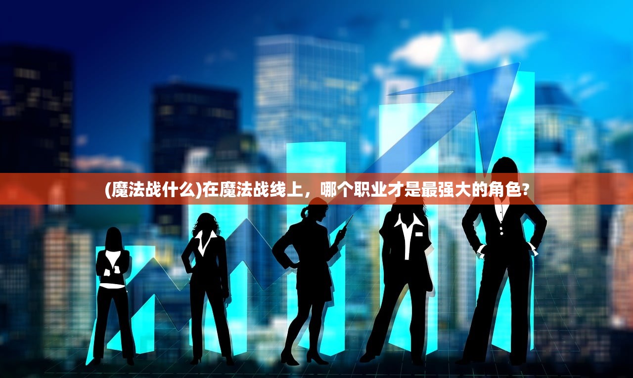 (魔法战什么)在魔法战线上，哪个职业才是最强大的角色?