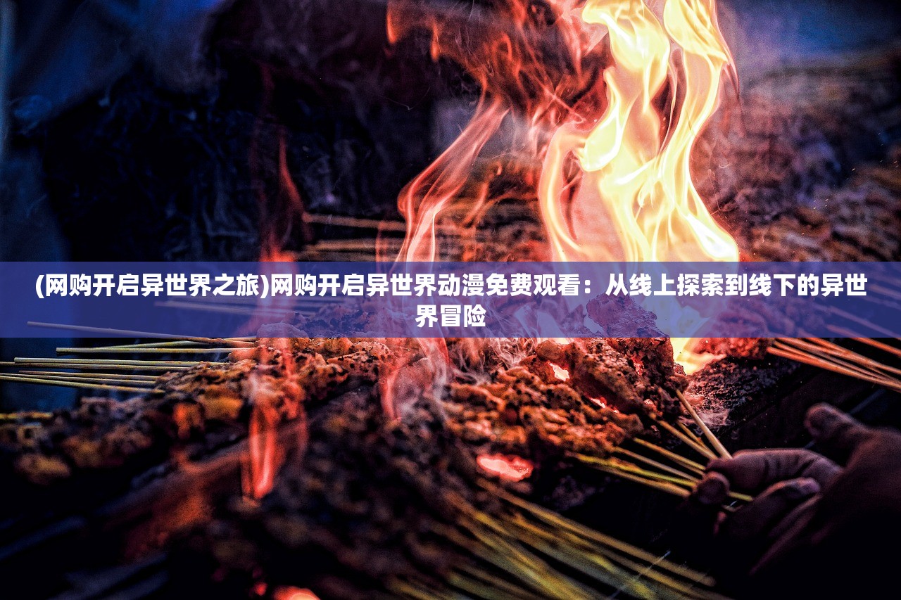 (网购开启异世界之旅)网购开启异世界动漫免费观看：从线上探索到线下的异世界冒险