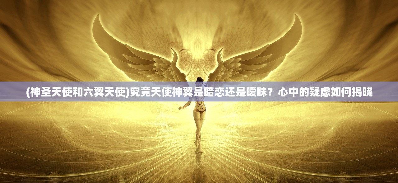 (神圣天使和六翼天使)究竟天使神翼是暗恋还是暧昧？心中的疑虑如何揭晓