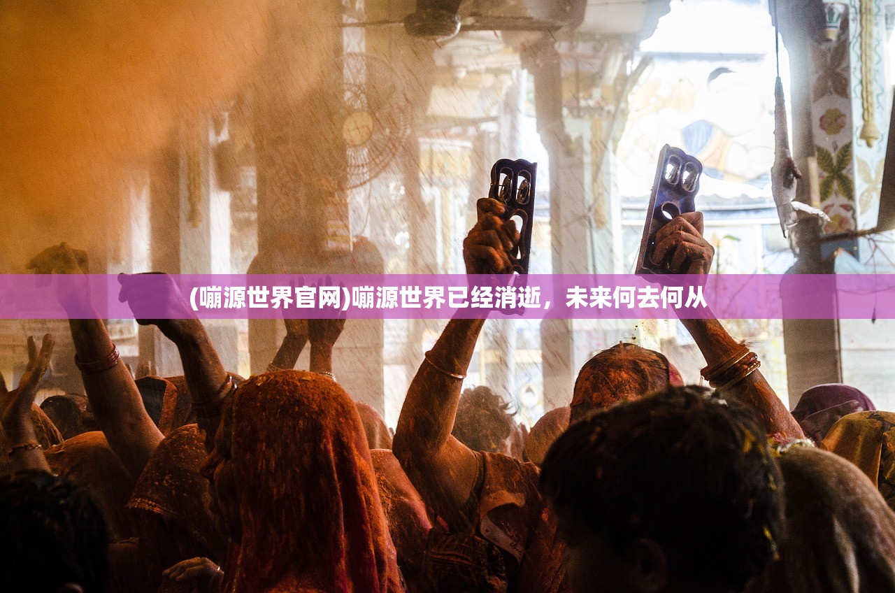 (嘣源世界官网)嘣源世界已经消逝，未来何去何从