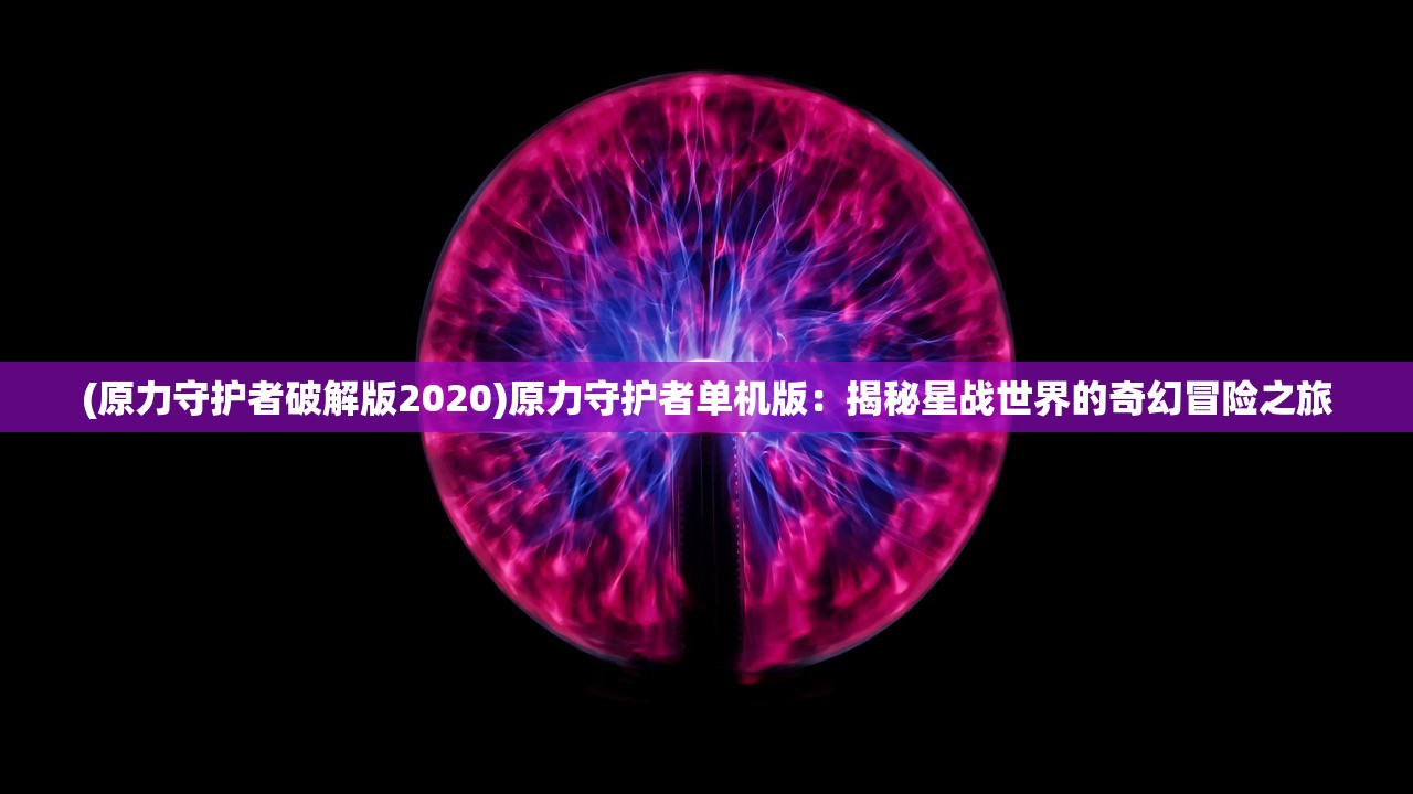 (原力守护者破解版2020)原力守护者单机版：揭秘星战世界的奇幻冒险之旅