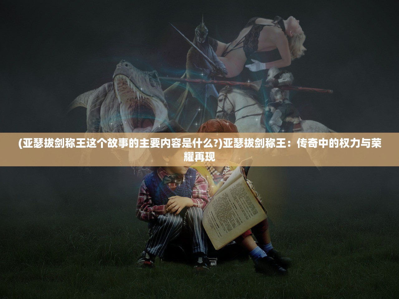 (亚瑟拔剑称王这个故事的主要内容是什么?)亚瑟拔剑称王：传奇中的权力与荣耀再现