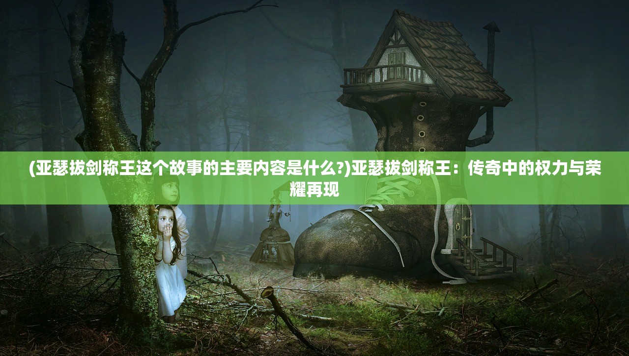 (亚瑟拔剑称王这个故事的主要内容是什么?)亚瑟拔剑称王：传奇中的权力与荣耀再现