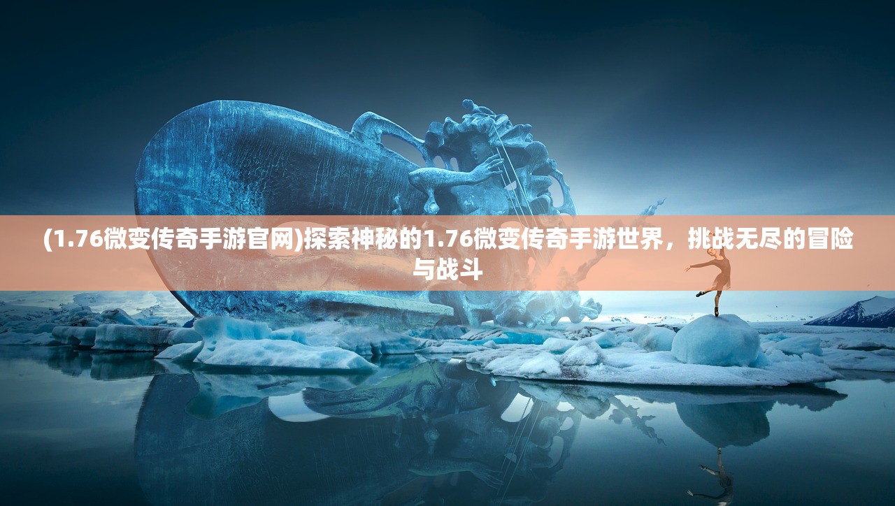 (1.76微变传奇手游官网)探索神秘的1.76微变传奇手游世界，挑战无尽的冒险与战斗