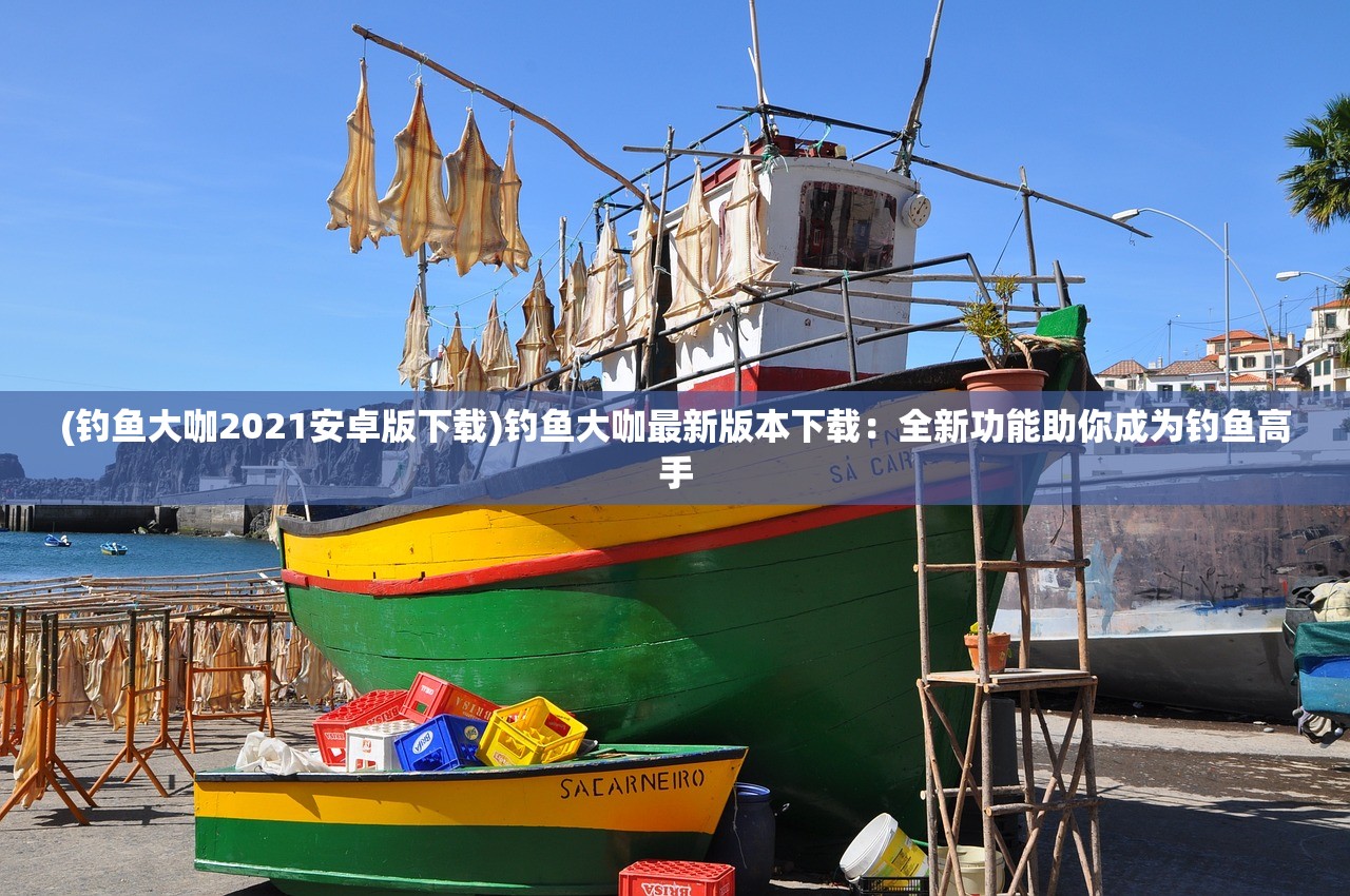 (钓鱼大咖2021安卓版下载)钓鱼大咖最新版本下载：全新功能助你成为钓鱼高手