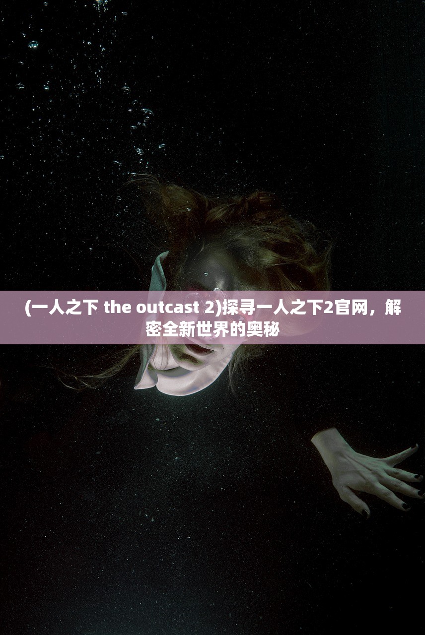(一人之下 the outcast 2)探寻一人之下2官网，解密全新世界的奥秘