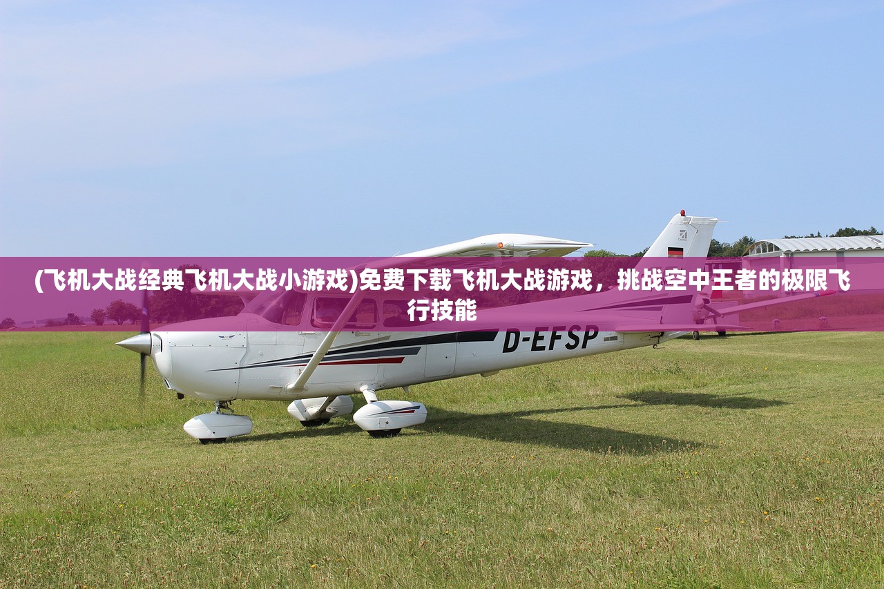 (飞机大战经典飞机大战小游戏)免费下载飞机大战游戏，挑战空中王者的极限飞行技能