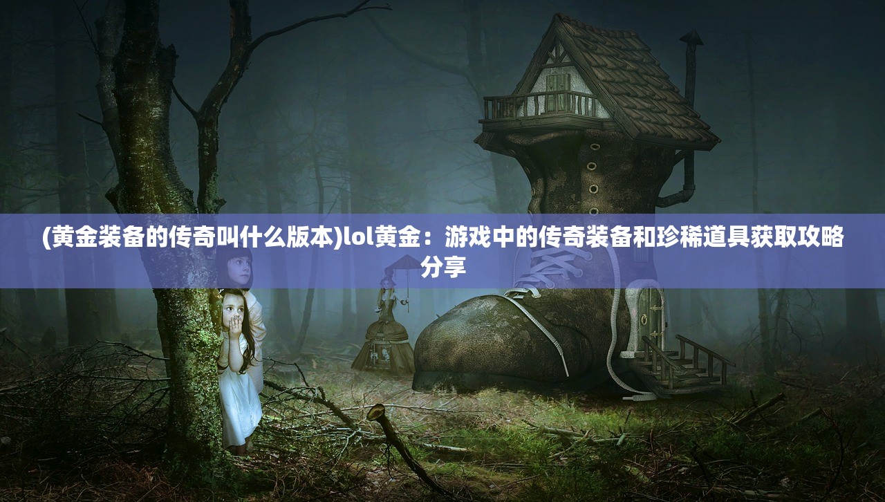 (黄金装备的传奇叫什么版本)lol黄金：游戏中的传奇装备和珍稀道具获取攻略分享