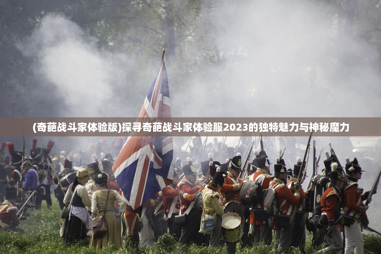 (奇葩战斗家体验版)探寻奇葩战斗家体验服2023的独特魅力与神秘魔力