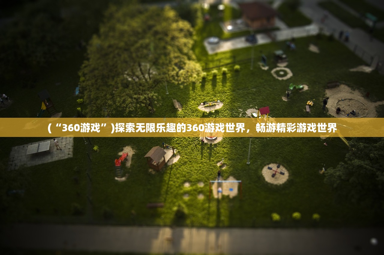 (“360游戏”)探索无限乐趣的360游戏世界，畅游精彩游戏世界