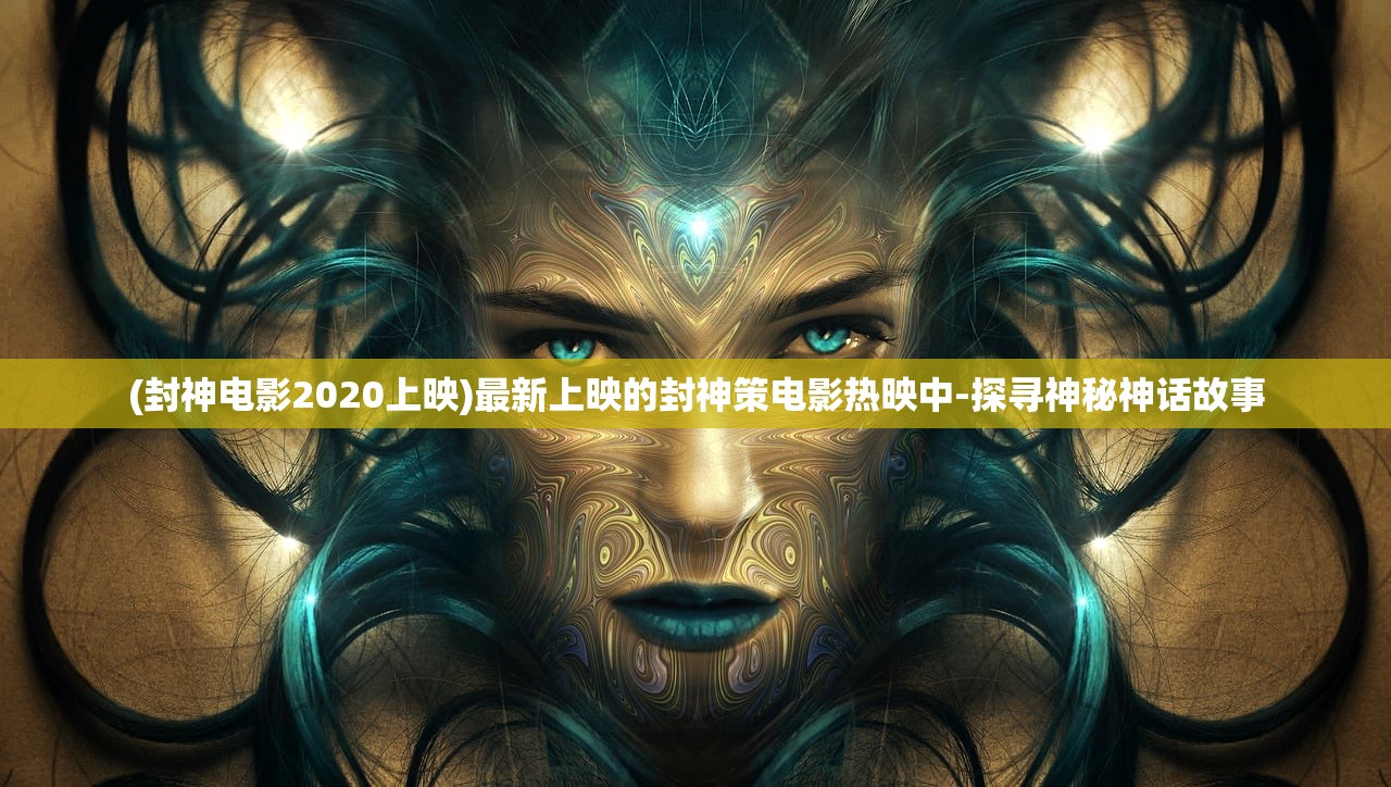 (封神电影2020上映)最新上映的封神策电影热映中-探寻神秘神话故事