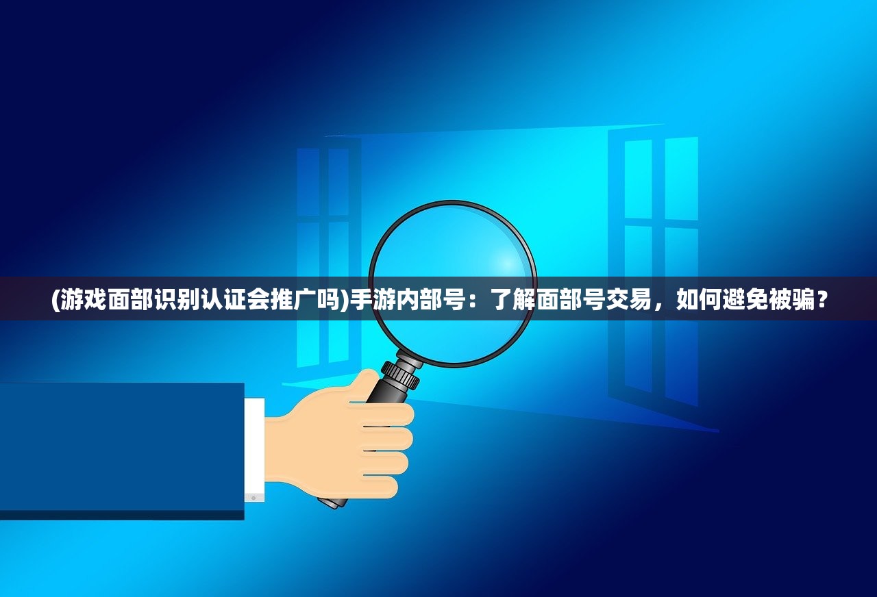 (游戏面部识别认证会推广吗)手游内部号：了解面部号交易，如何避免被骗？