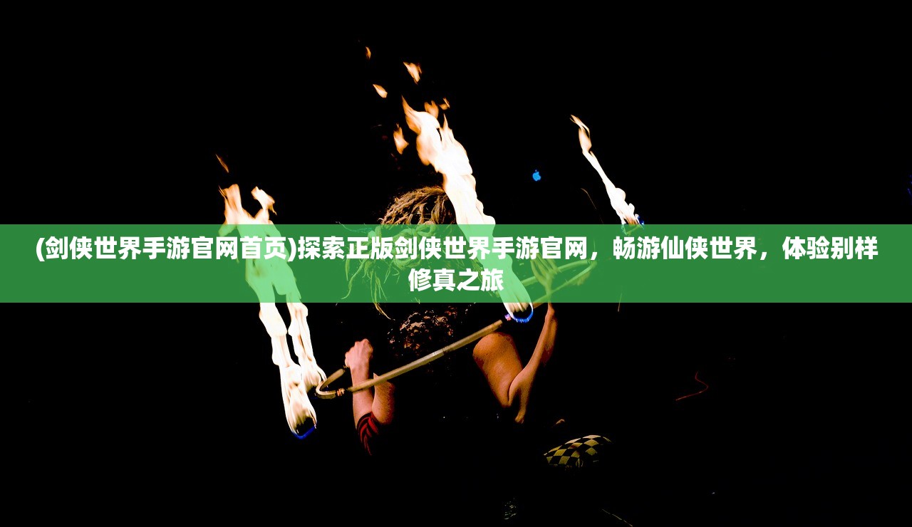 (剑侠世界手游官网首页)探索正版剑侠世界手游官网，畅游仙侠世界，体验别样修真之旅