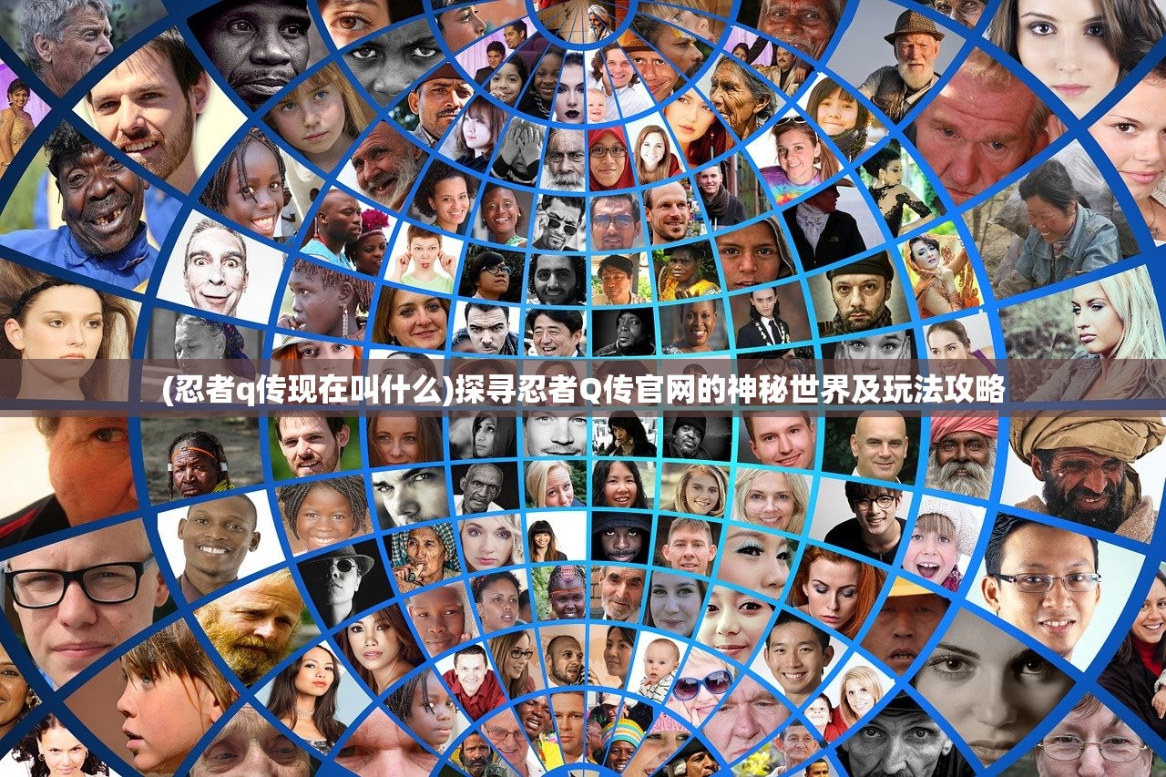 (忍者q传现在叫什么)探寻忍者Q传官网的神秘世界及玩法攻略