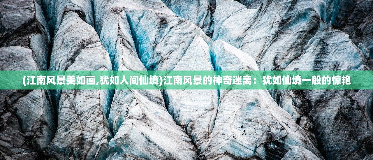 (江南风景美如画,犹如人间仙境)江南风景的神奇迷离：犹如仙境一般的惊艳