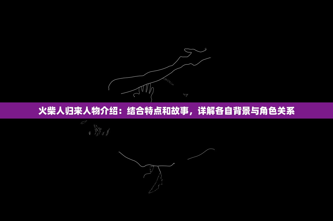 火柴人归来人物介绍：结合特点和故事，详解各自背景与角色关系