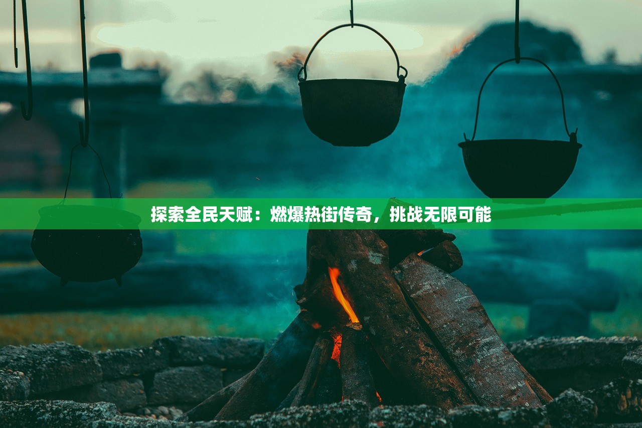 探索全民天赋：燃爆热街传奇，挑战无限可能