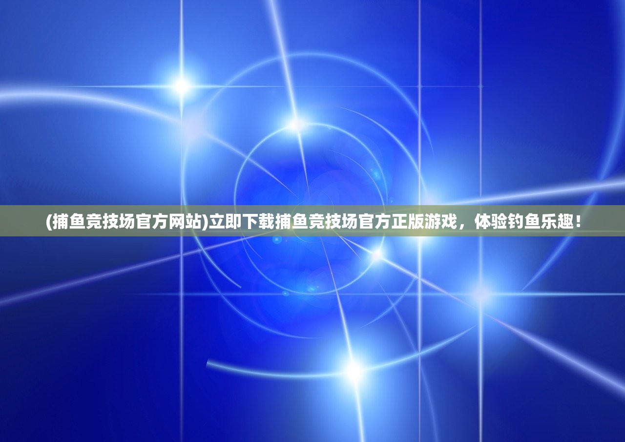 (捕鱼竞技场官方网站)立即下载捕鱼竞技场官方正版游戏，体验钓鱼乐趣！