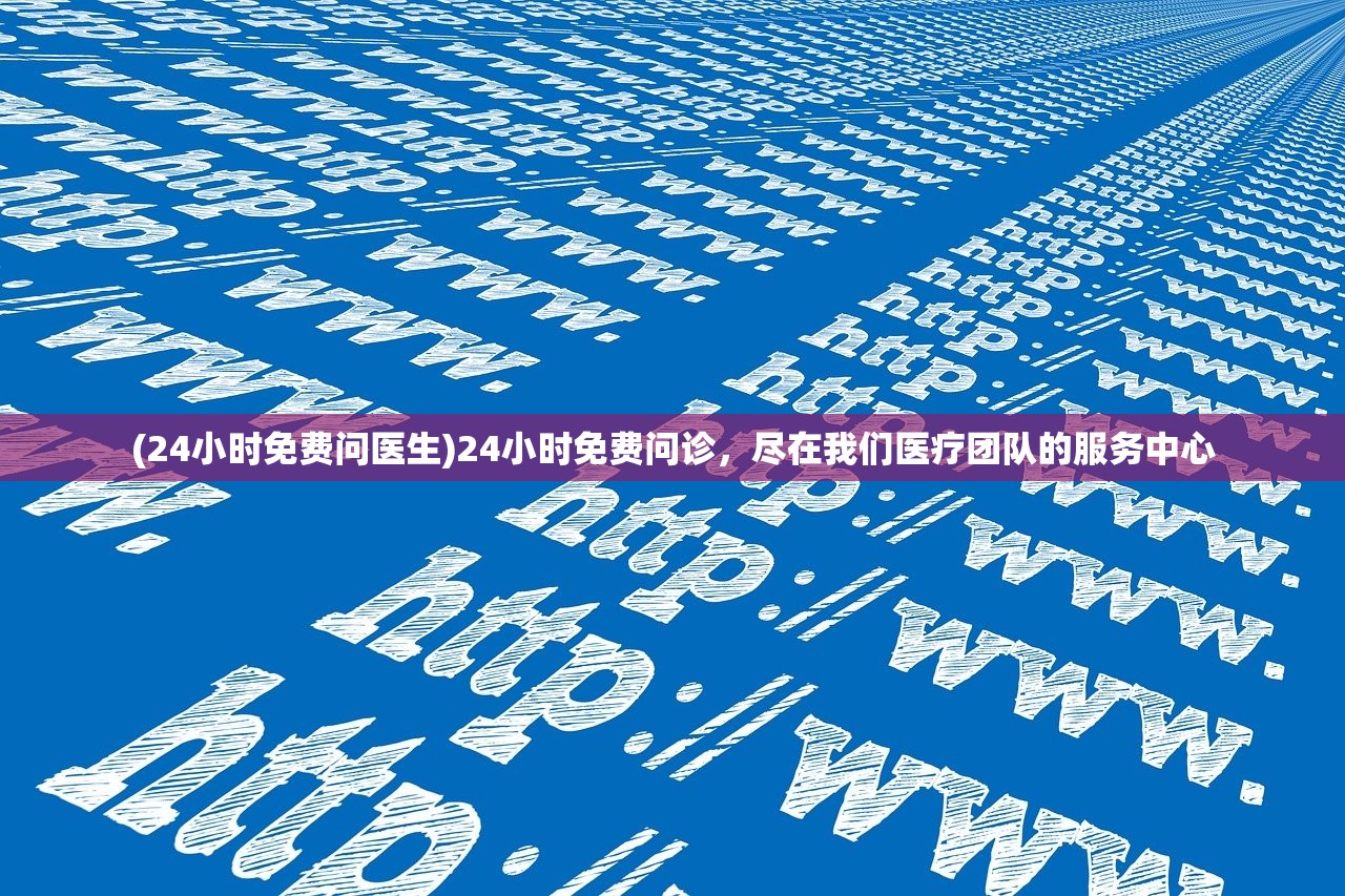 (24小时免费问医生)24小时免费问诊，尽在我们医疗团队的服务中心