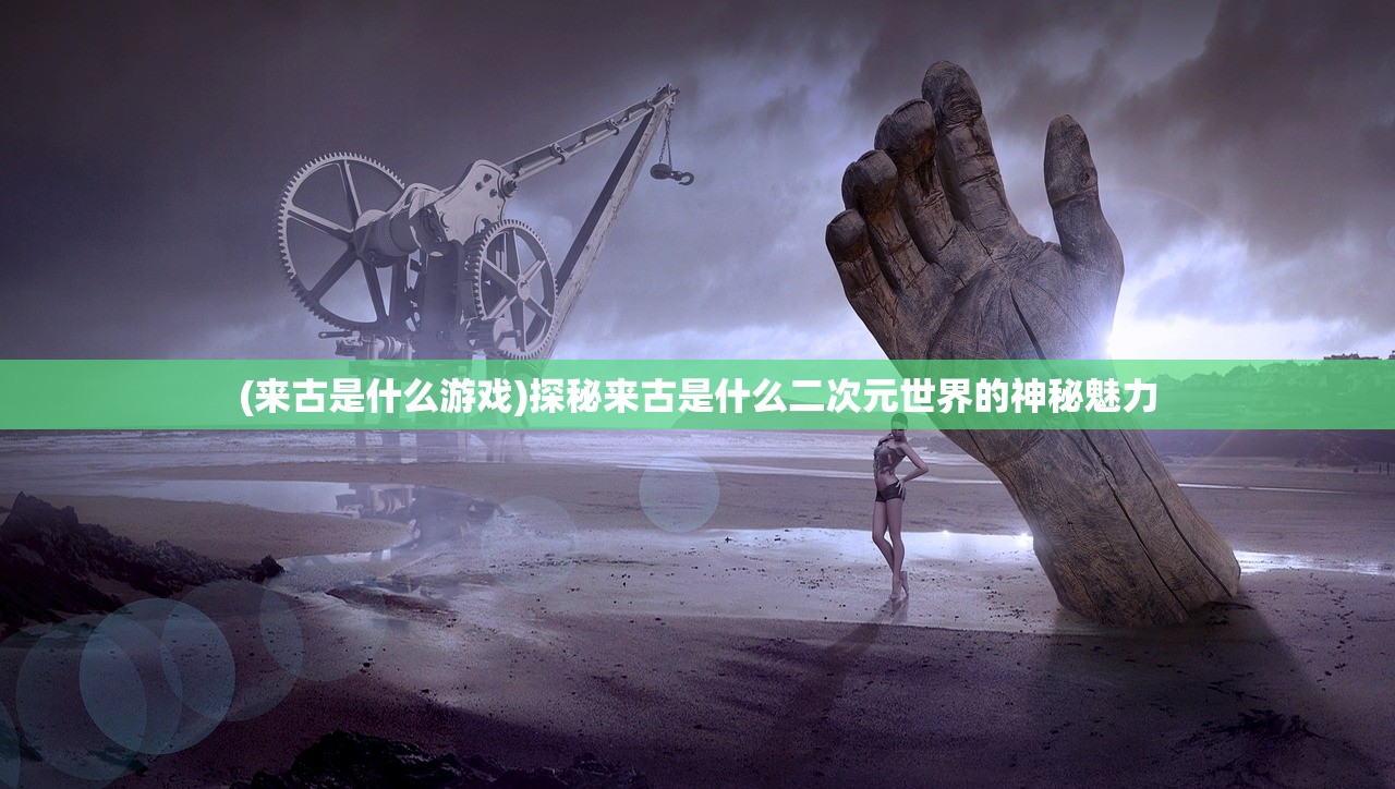 (来古是什么游戏)探秘来古是什么二次元世界的神秘魅力