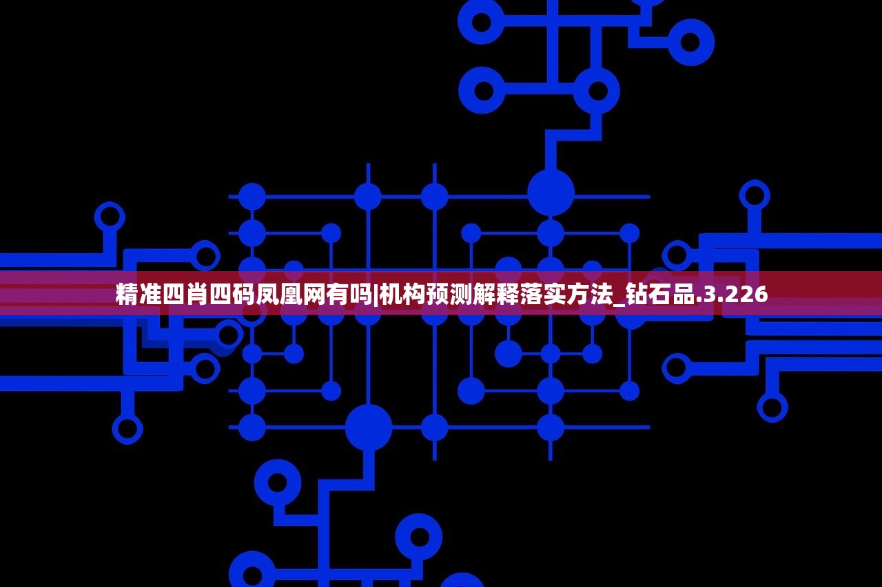 精准四肖四码凤凰网有吗|机构预测解释落实方法_钻石品.3.226