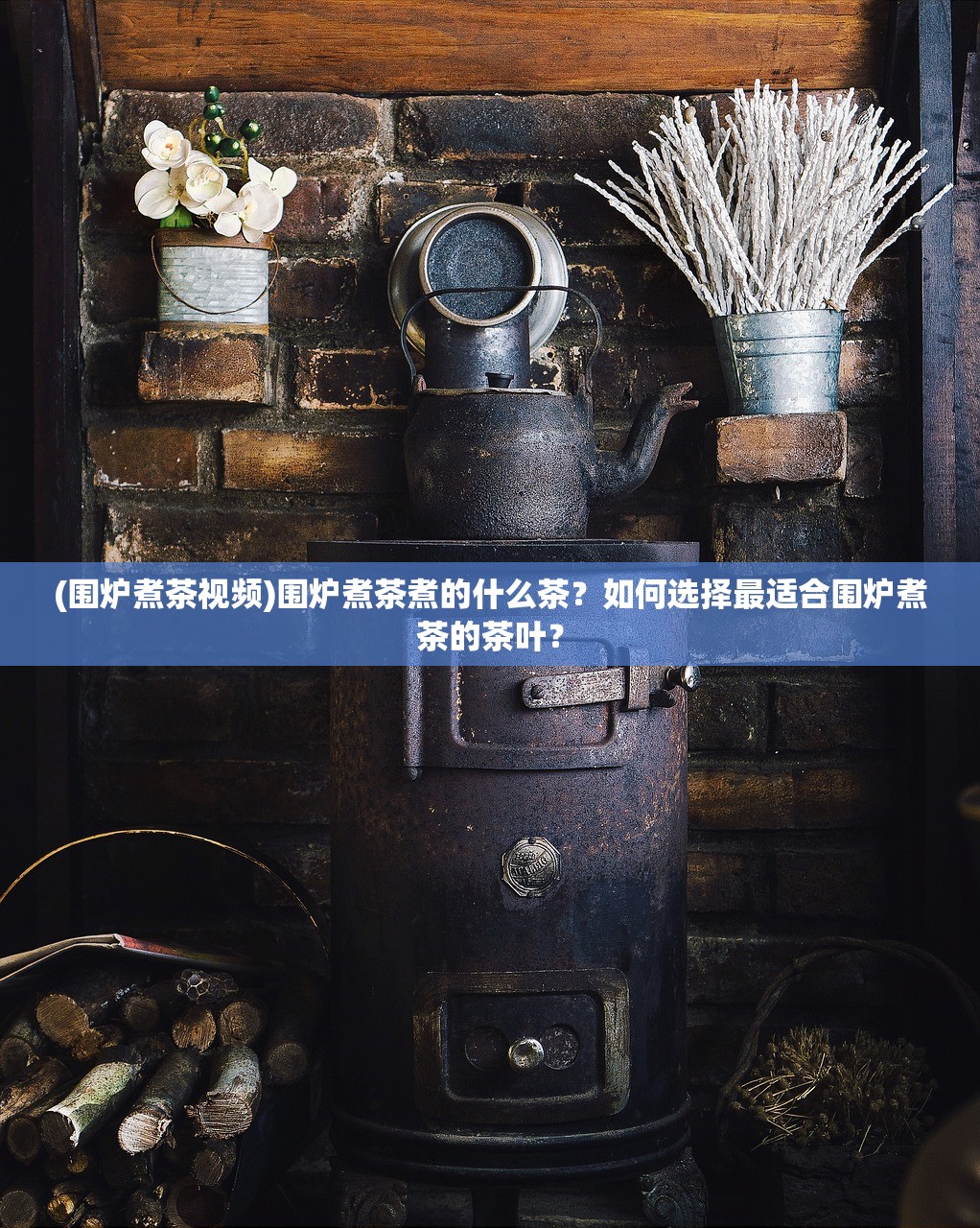 (围炉煮茶视频)围炉煮茶煮的什么茶？如何选择最适合围炉煮茶的茶叶？