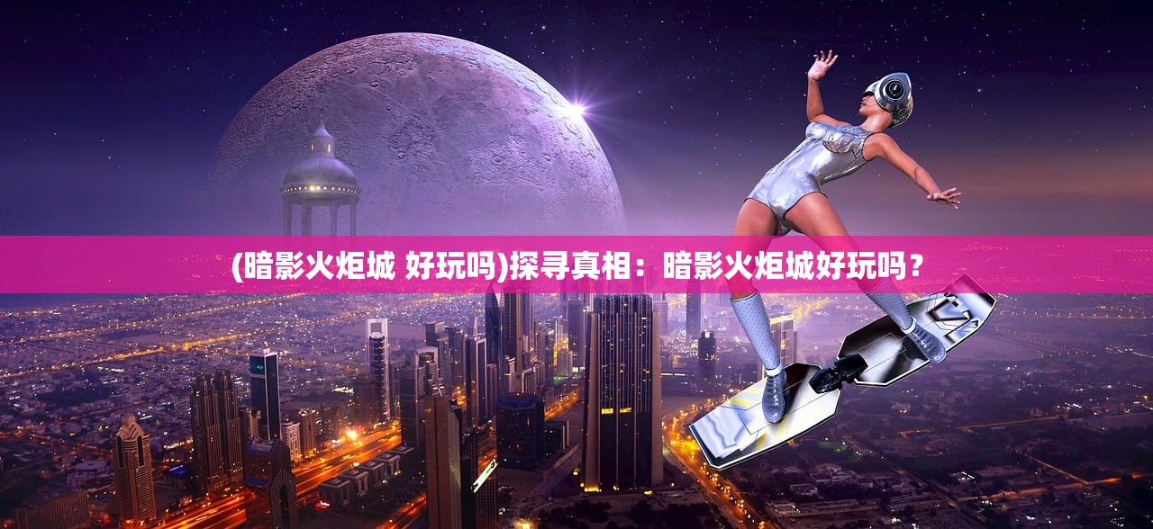 (暗影火炬城 好玩吗)探寻真相：暗影火炬城好玩吗？