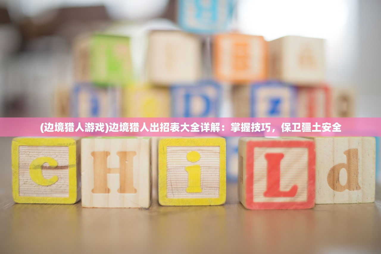 (边境猎人游戏)边境猎人出招表大全详解：掌握技巧，保卫疆土安全