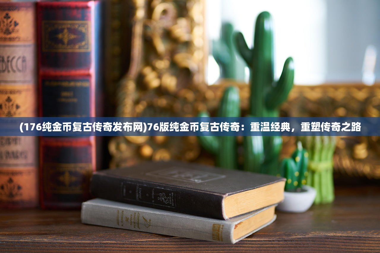 (176纯金币复古传奇发布网)76版纯金币复古传奇：重温经典，重塑传奇之路