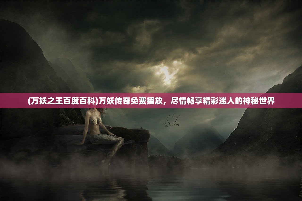 (万妖之王百度百科)万妖传奇免费播放，尽情畅享精彩迷人的神秘世界