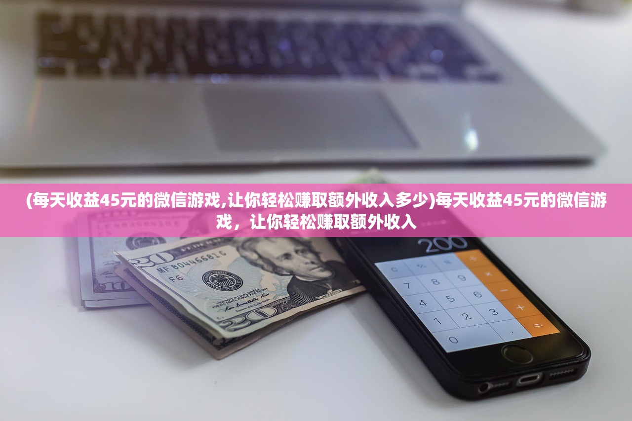 (每天收益45元的微信游戏,让你轻松赚取额外收入多少)每天收益45元的微信游戏，让你轻松赚取额外收入