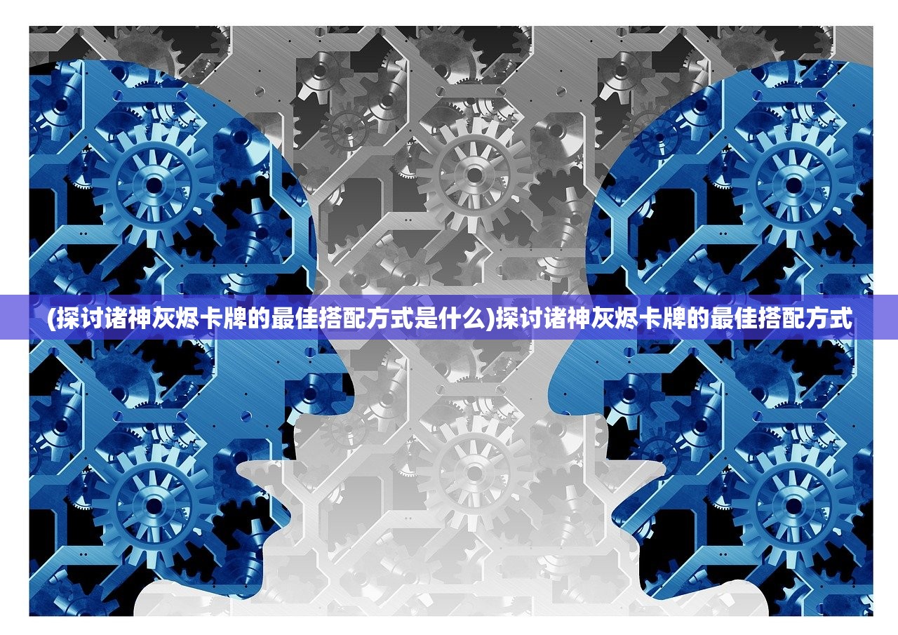 (探讨诸神灰烬卡牌的最佳搭配方式是什么)探讨诸神灰烬卡牌的最佳搭配方式