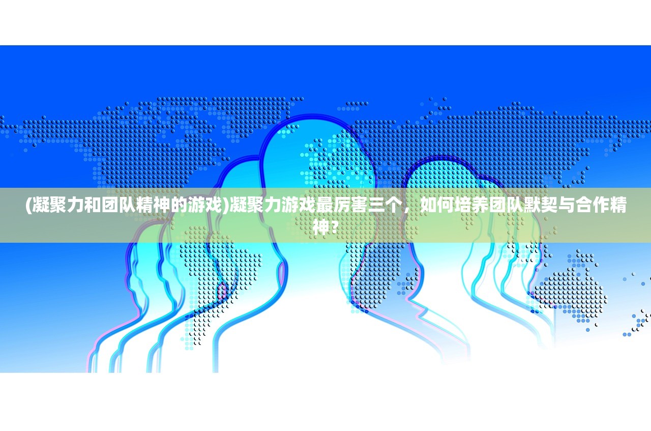 (凝聚力和团队精神的游戏)凝聚力游戏最厉害三个，如何培养团队默契与合作精神？