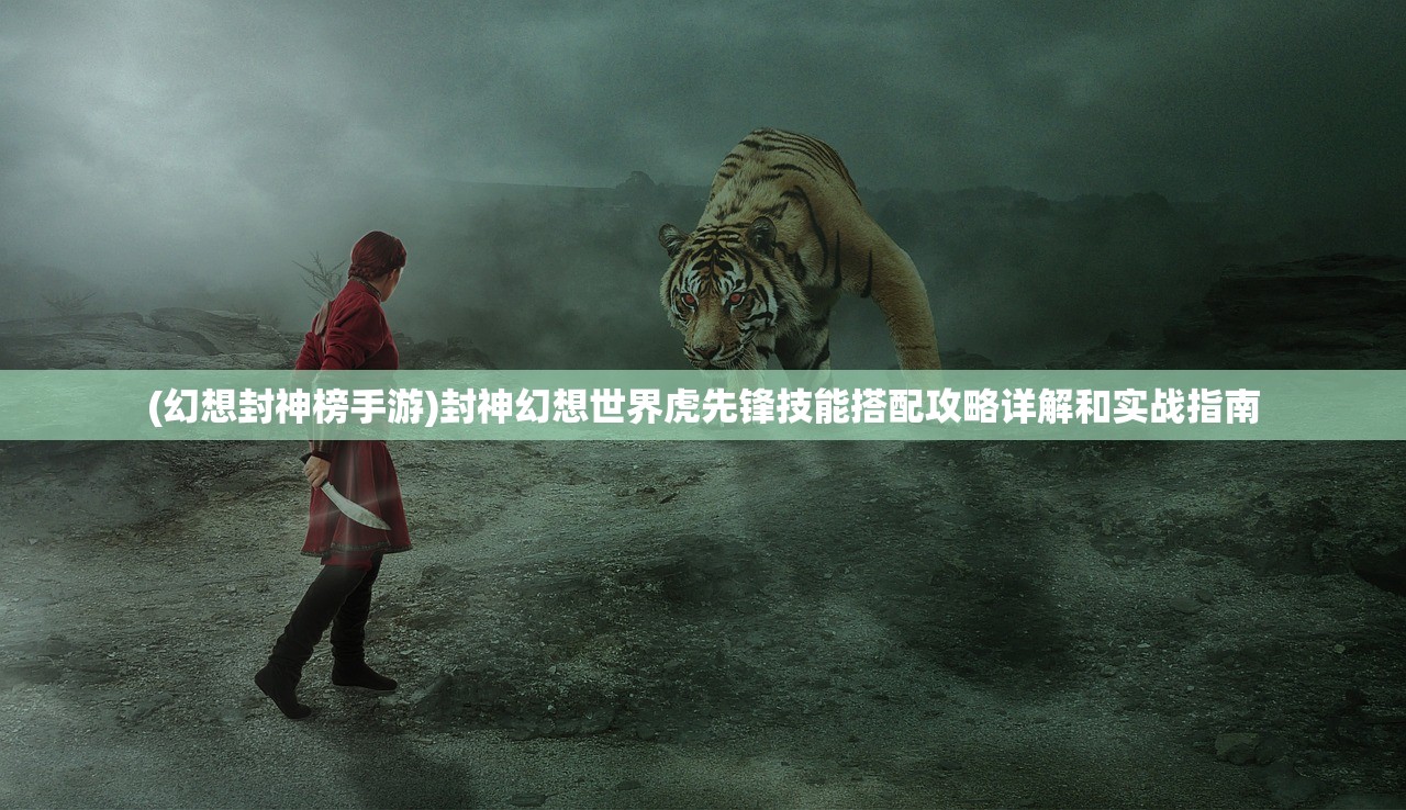 (幻想封神榜手游)封神幻想世界虎先锋技能搭配攻略详解和实战指南