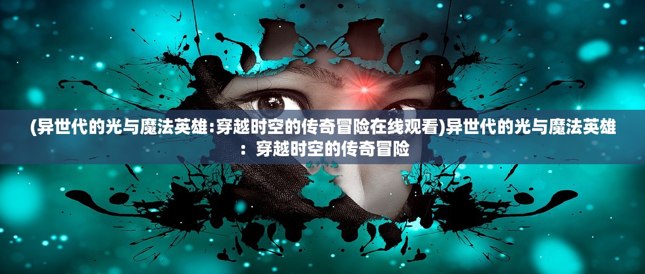 (异世代的光与魔法英雄:穿越时空的传奇冒险在线观看)异世代的光与魔法英雄：穿越时空的传奇冒险
