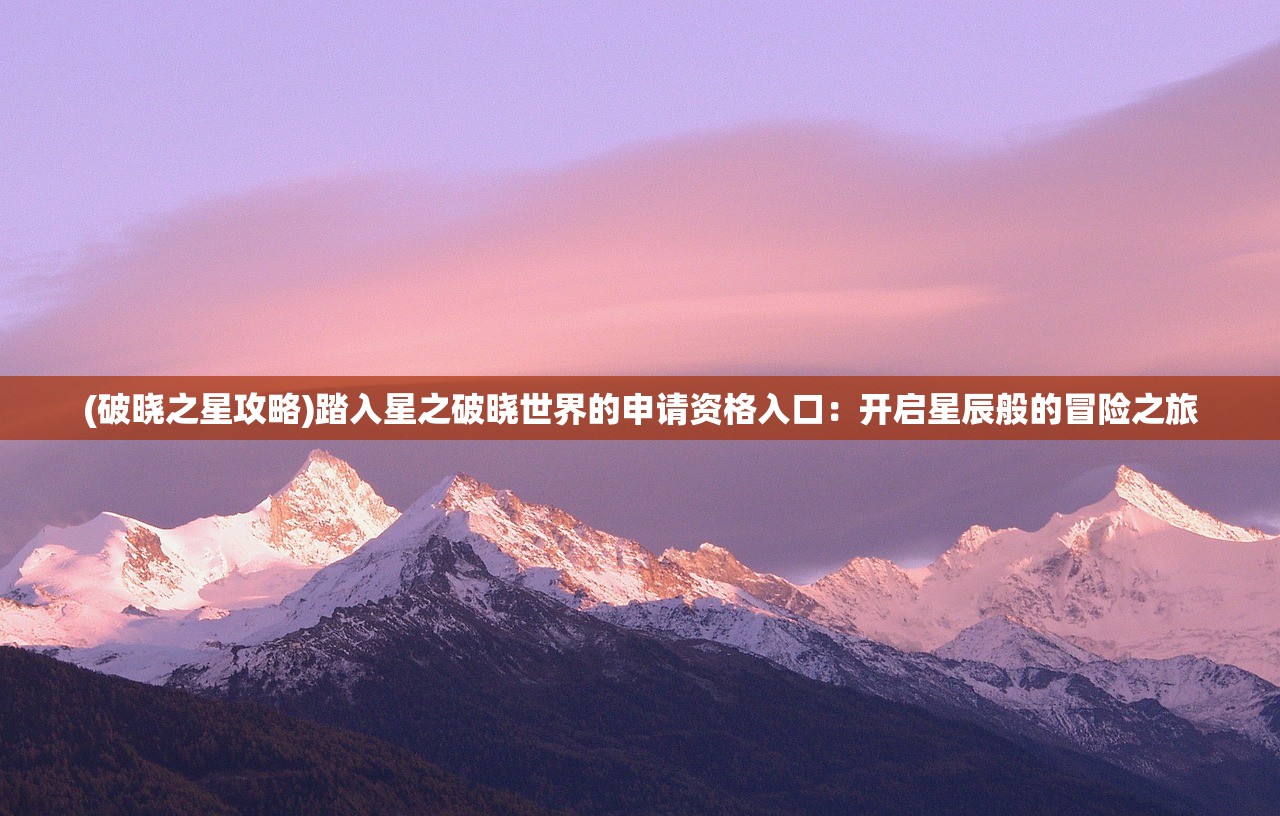 (破晓之星攻略)踏入星之破晓世界的申请资格入口：开启星辰般的冒险之旅