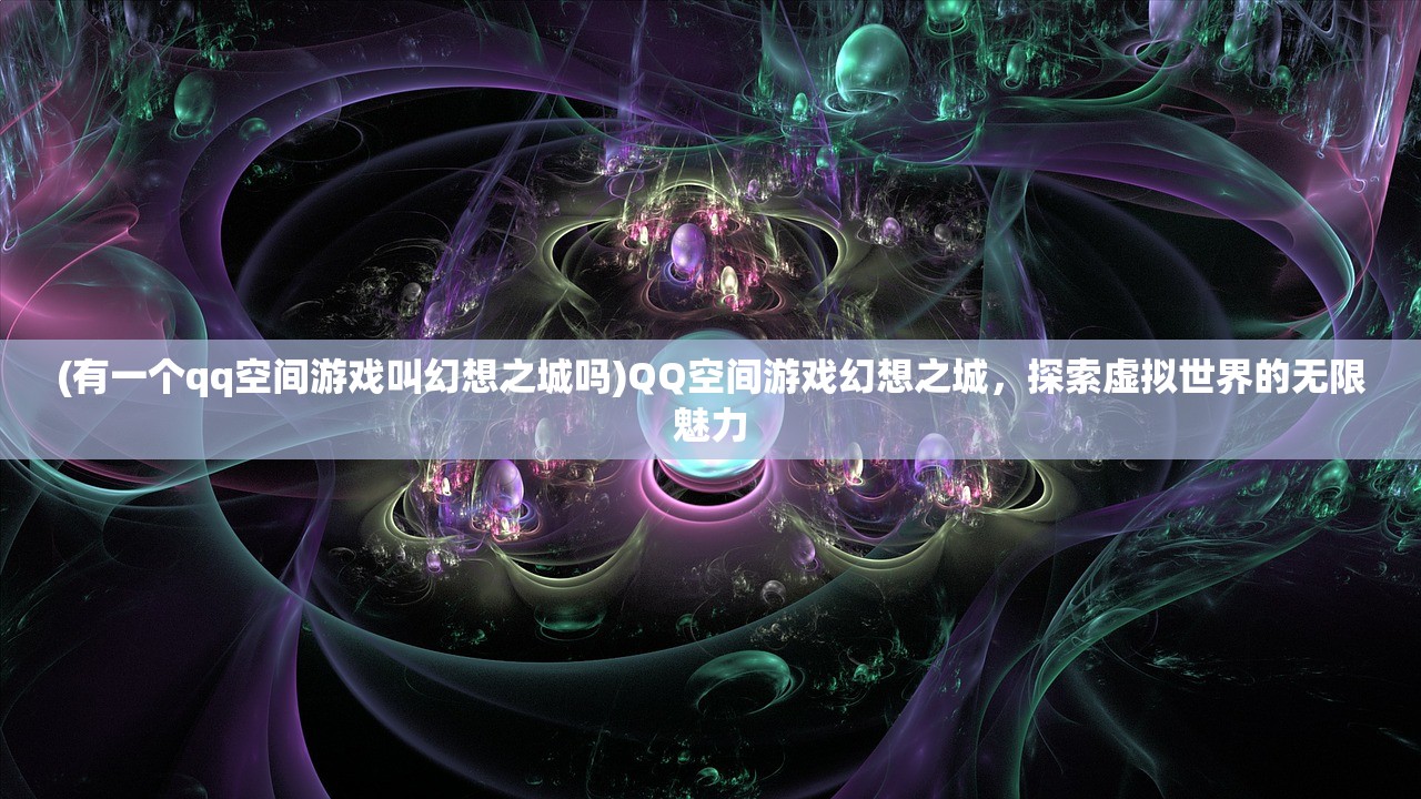 (有一个qq空间游戏叫幻想之城吗)QQ空间游戏幻想之城，探索虚拟世界的无限魅力