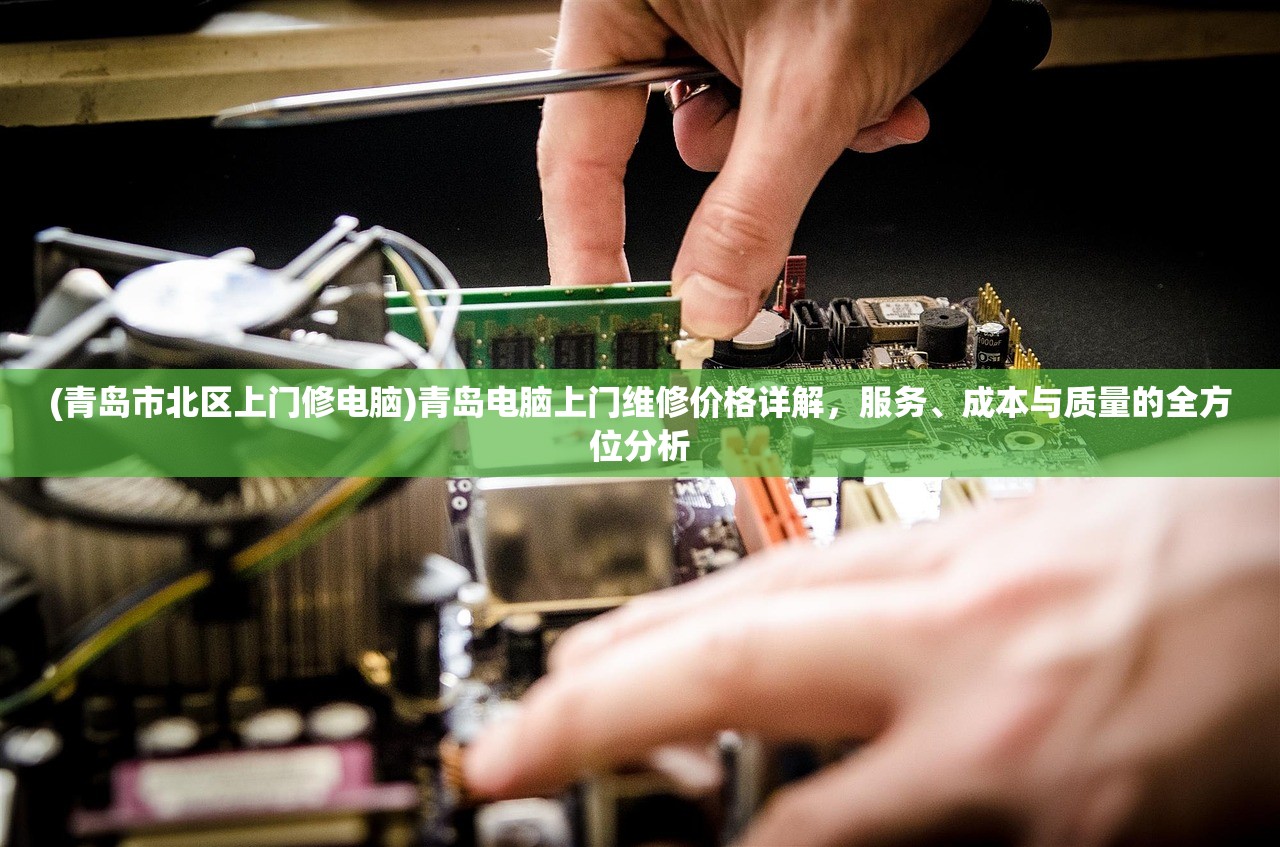 (青岛市北区上门修电脑)青岛电脑上门维修价格详解，服务、成本与质量的全方位分析