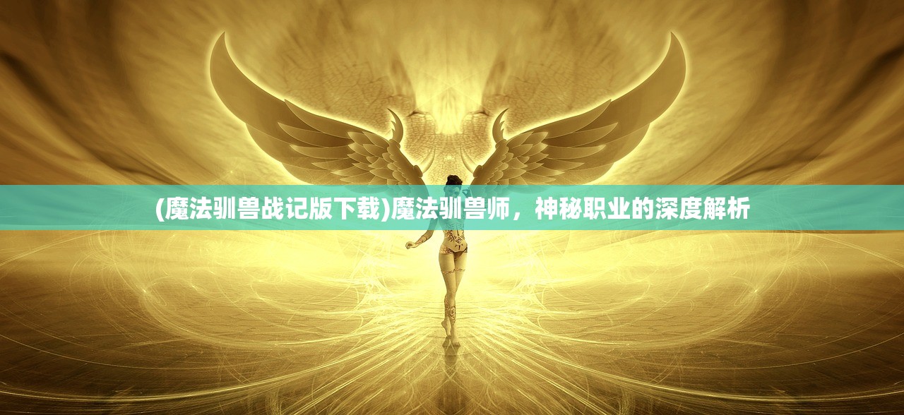 (魔法驯兽战记版下载)魔法驯兽师，神秘职业的深度解析