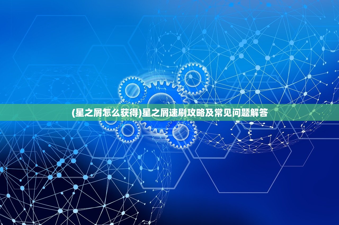 (星之屑怎么获得)星之屑速刷攻略及常见问题解答