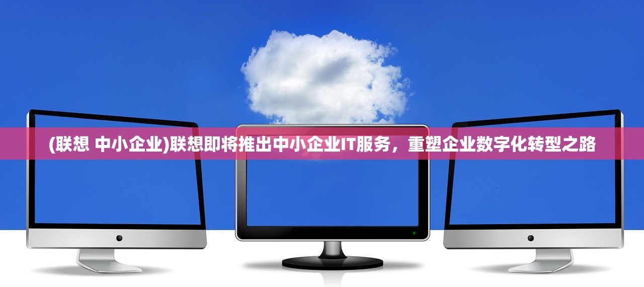 (联想 中小企业)联想即将推出中小企业IT服务，重塑企业数字化转型之路